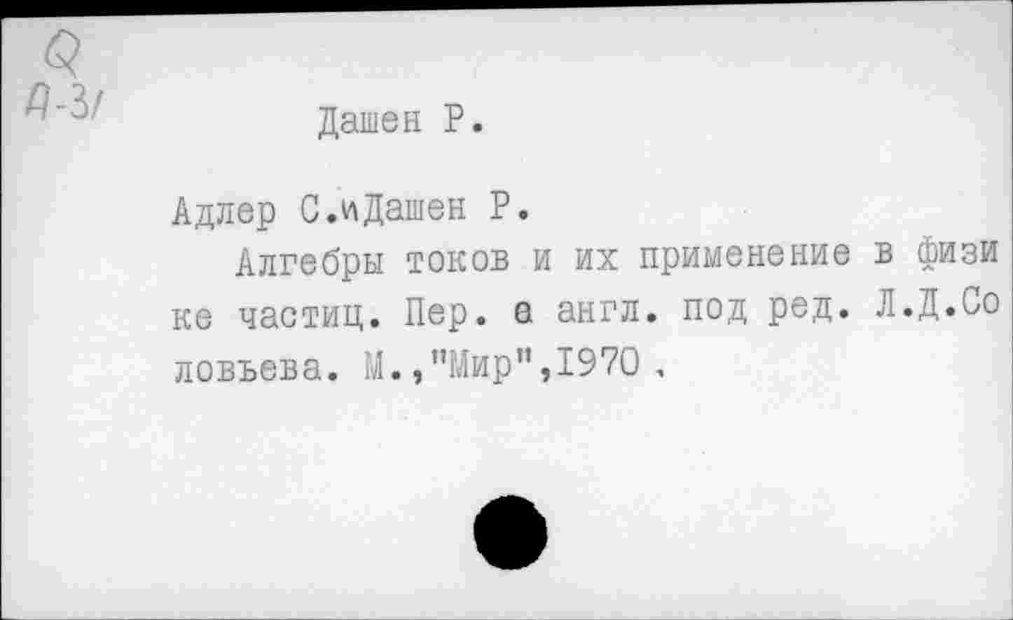 ﻿Дашен Р.
Адлер С.иДашен Р.
Алгебры токов и их применение в физи ке частиц. Пер. а англ, под ред. Л.Д.Со ловъева. М.,"Мир",1970 ,